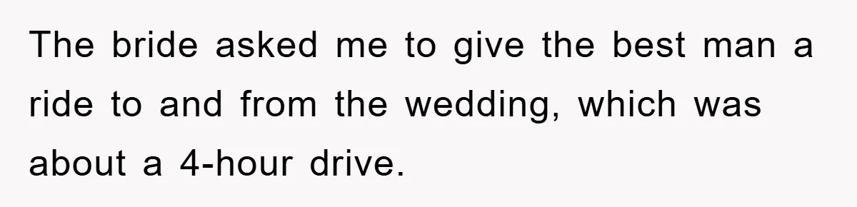 The bride asked me to give the best man a ride to and from the wedding, which was about a 4-hour drive.