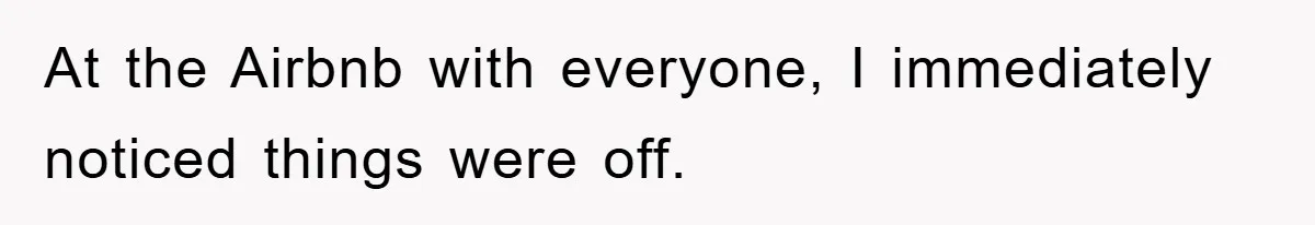 At the Airbnb with everyone, I immediately noticed things were off.