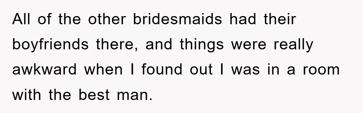 All of the other bridesmaids had their boyfriends there, and things were really awkward when I found out I was in a room with the best man.