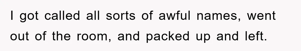 I got called all sorts of awful names, went out of the room, and packed up and left.