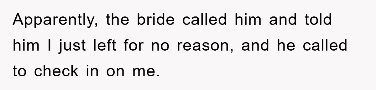 Apparently, the bride called him and told him I just left for no reason, and he called to check in on me.