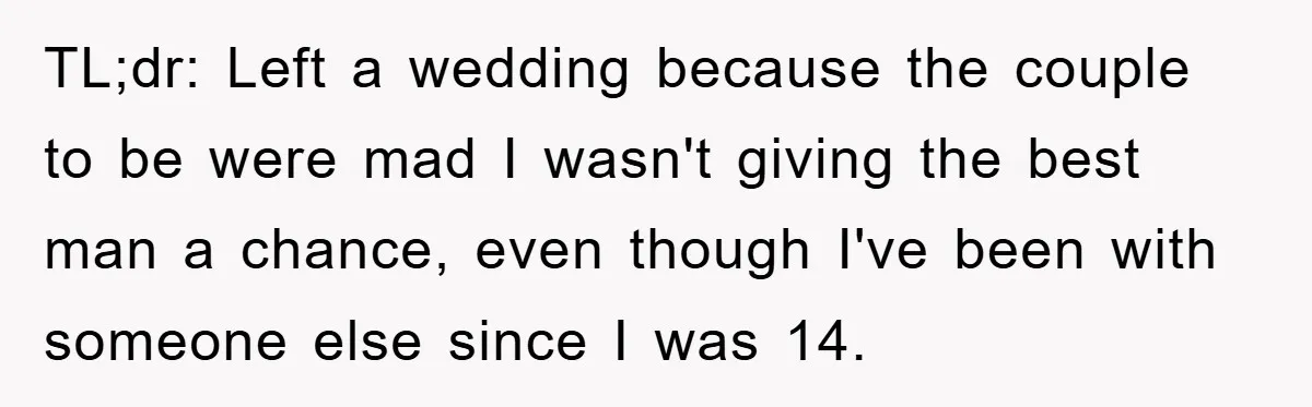 TL;dr: Left a wedding because the couple to be were mad I wasn't giving the best man a chance, even though I've been with someone else since I was 14.