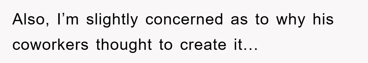 Also, I’m slightly concerned as to why his coworkers thought to create it…