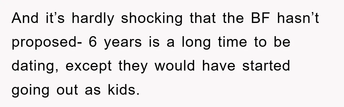 And it’s hardly shocking that the BF hasn’t proposed- 6 years is a long time to be dating, except they would have started going out as kids.