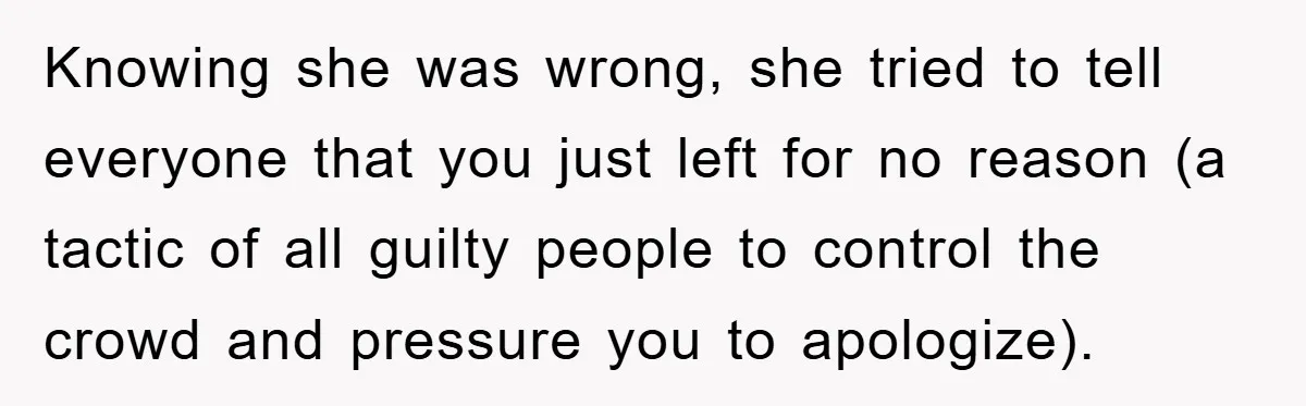 Knowing she was wrong, she tried to tell everyone that you just left for no reason (a tactic of all guilty people to control the crowd and pressure you to...