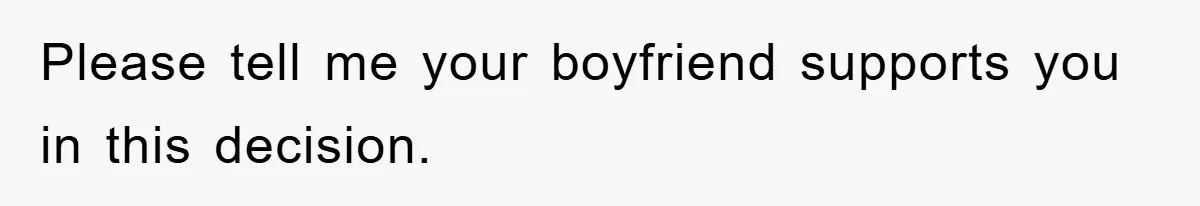 Please tell me your boyfriend supports you in this decision.