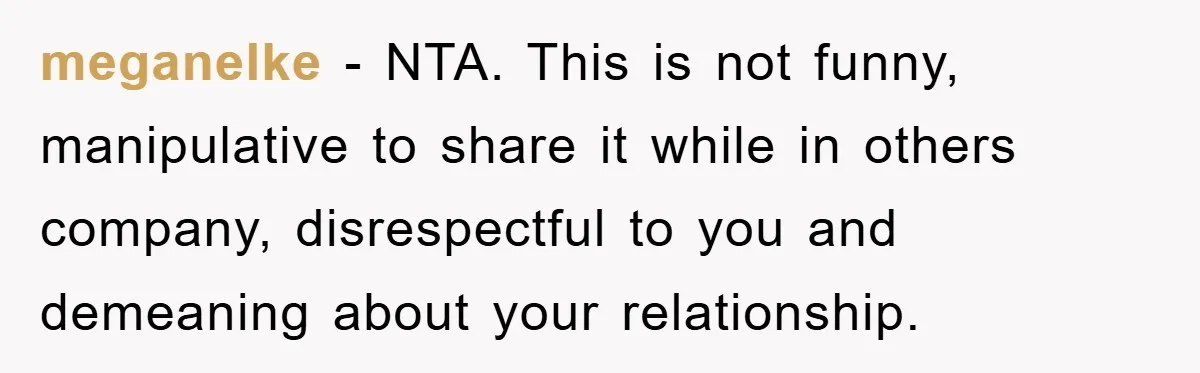 meganelke − NTA. This is not funny, manipulative to share it while in others company, disrespectful to you and demeaning about your relationship.