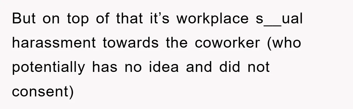 But on top of that it’s workplace s__ual harassment towards the coworker (who potentially has no idea and did not consent)