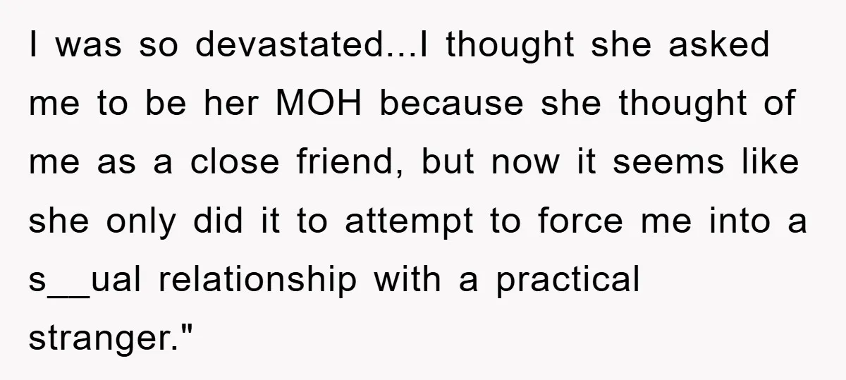 I was so devastated...I thought she asked me to be her MOH because she thought of me as a close friend, but now it seems like she only did it...