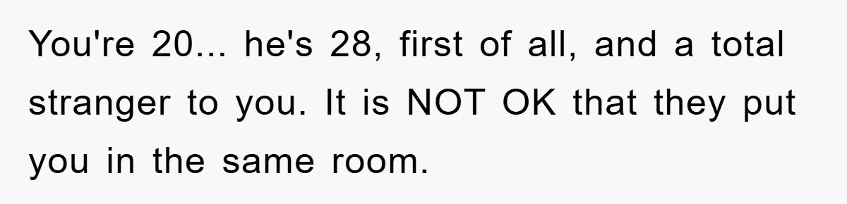 You're 20... he's 28, first of all, and a total stranger to you. It is NOT OK that they put you in the same room.