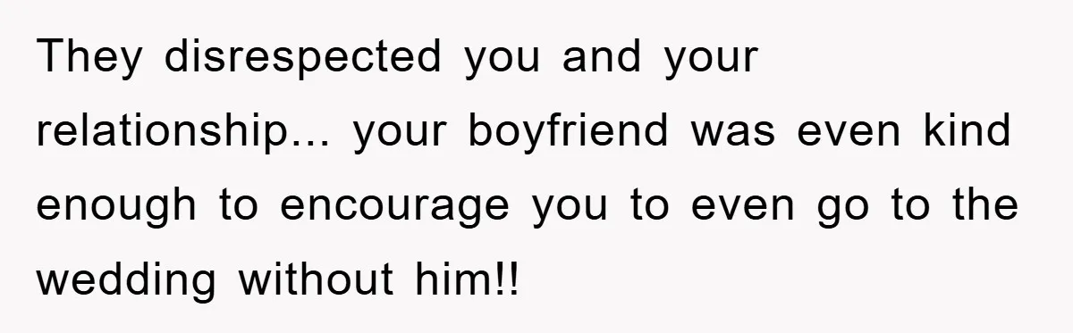They disrespected you and your relationship... your boyfriend was even kind enough to encourage you to even go to the wedding without him!!