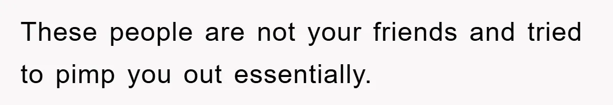 These people are not your friends and tried to pimp you out essentially.