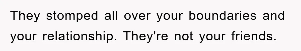 They stomped all over your boundaries and your relationship. They're not your friends.