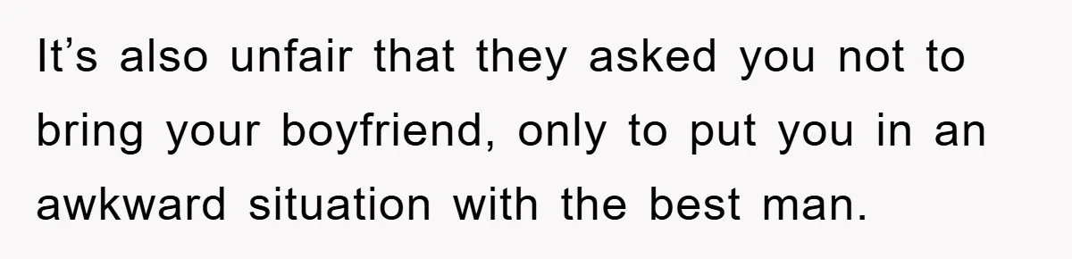 It’s also unfair that they asked you not to bring your boyfriend, only to put you in an awkward situation with the best man.