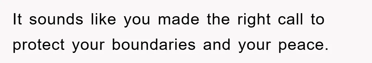 It sounds like you made the right call to protect your boundaries and your peace.