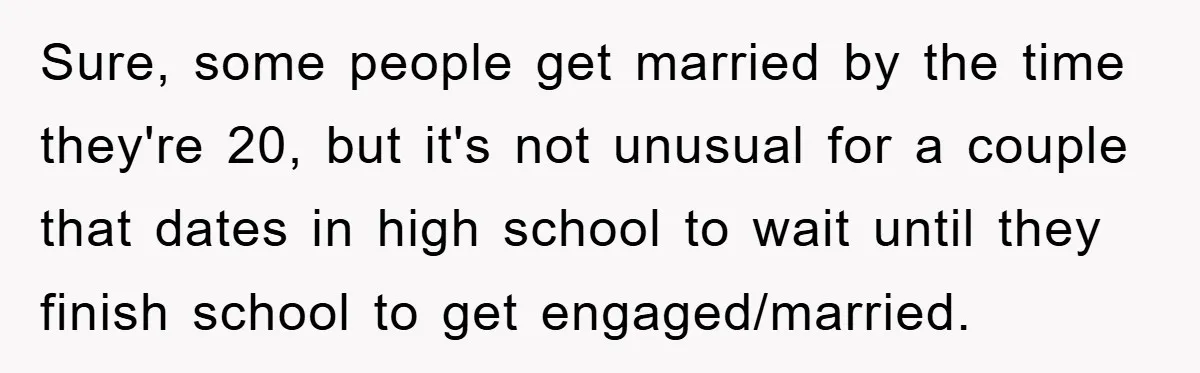 Sure, some people get married by the time they're 20, but it's not unusual for a couple that dates in high school to wait until they finish school to get...