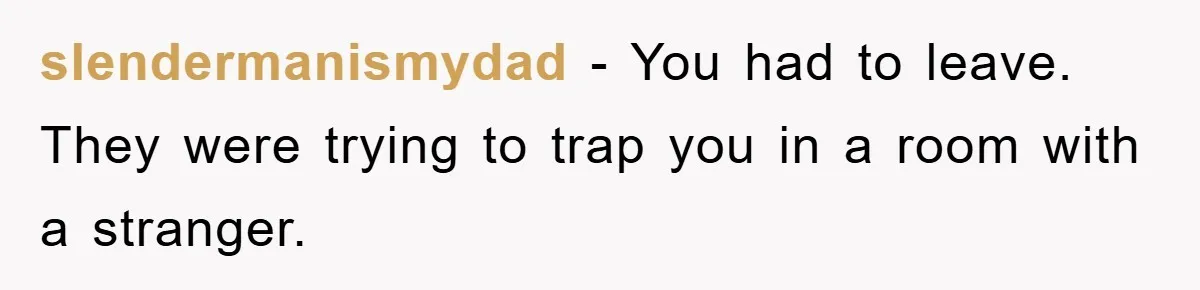 slendermanismydad − You had to leave. They were trying to trap you in a room with a stranger.
