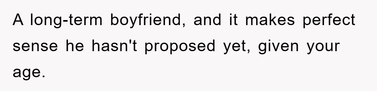A long-term boyfriend, and it makes perfect sense he hasn't proposed yet, given your age.