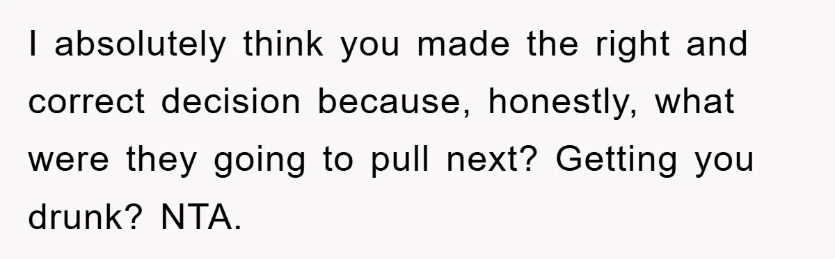 I absolutely think you made the right and correct decision because, honestly, what were they going to pull next? Getting you drunk? NTA.