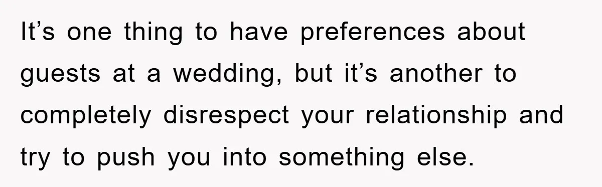 It’s one thing to have preferences about guests at a wedding, but it’s another to completely disrespect your relationship and try to push you into something else.