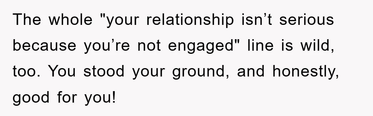 The whole "your relationship isn’t serious because you’re not engaged" line is wild, too. You stood your ground, and honestly, good for you!