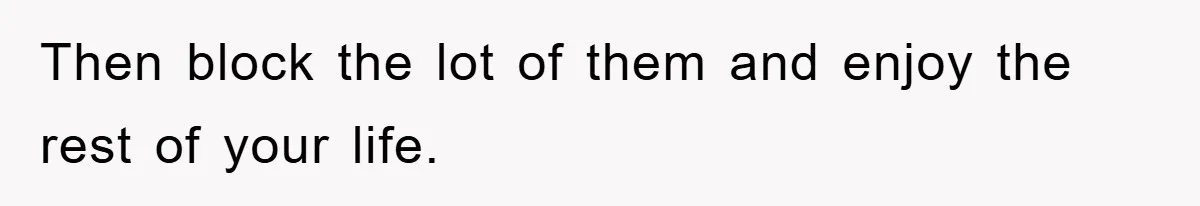 Then block the lot of them and enjoy the rest of your life.