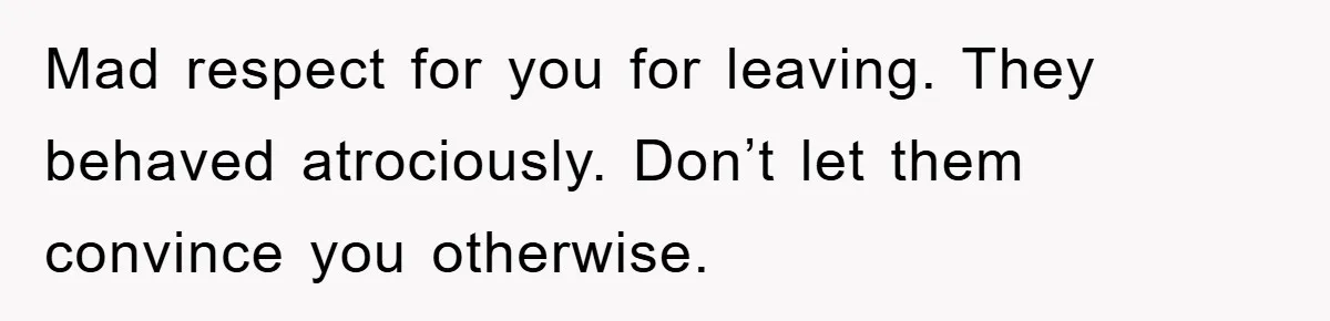 Mad respect for you for leaving. They behaved atrociously. Don’t let them convince you otherwise.