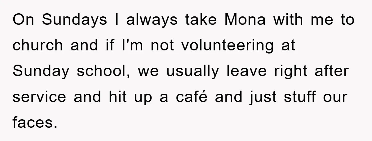 On Sundays I always take Mona with me to church and if I'm not volunteering at Sunday school, we usually leave right after service and hit up a café and...