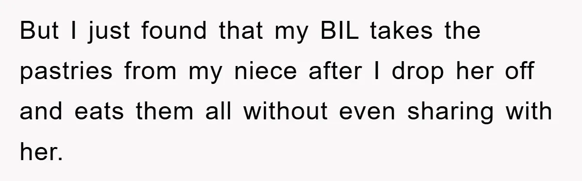 But I just found that my BIL takes the pastries from my niece after I drop her off and eats them all without even sharing with her.