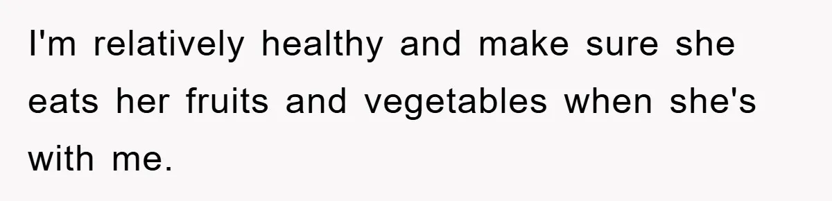 I'm relatively healthy and make sure she eats her fruits and vegetables when she's with me.