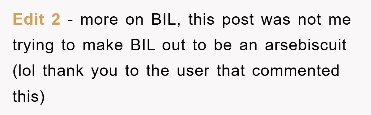 Edit 2 - more on BIL, this post was not me trying to make BIL out to be an arsebiscuit (lol thank you to the user that commented this)