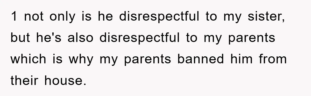 1 not only is he disrespectful to my sister, but he's also disrespectful to my parents which is why my parents banned him from their house.
