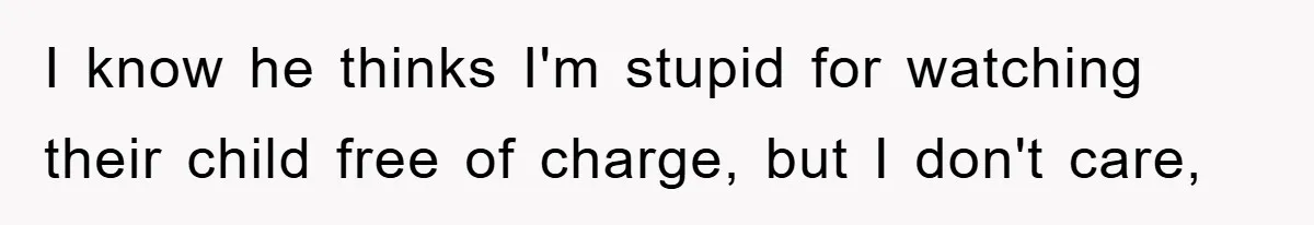 I know he thinks I'm stupid for watching their child free of charge, but I don't care,