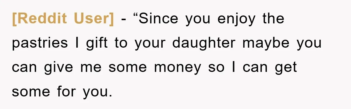 [Reddit User] − “Since you enjoy the pastries I gift to your daughter maybe you can give me some money so I can get some for you.