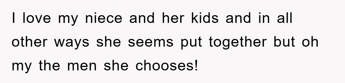 I love my niece and her kids and in all other ways she seems put together but oh my the men she chooses!