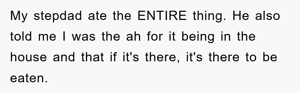 My stepdad ate the ENTIRE thing. He also told me I was the ah for it being in the house and that if it's there, it's there to be eaten.