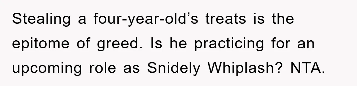 Stealing a four-year-old’s treats is the epitome of greed. Is he practicing for an upcoming role as Snidely Whiplash? NTA.