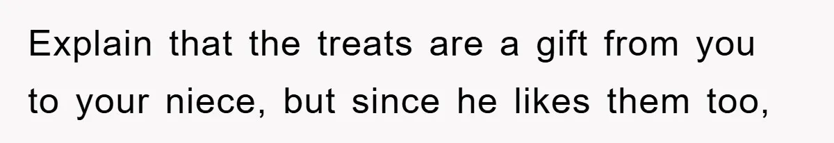 Explain that the treats are a gift from you to your niece, but since he likes them too,