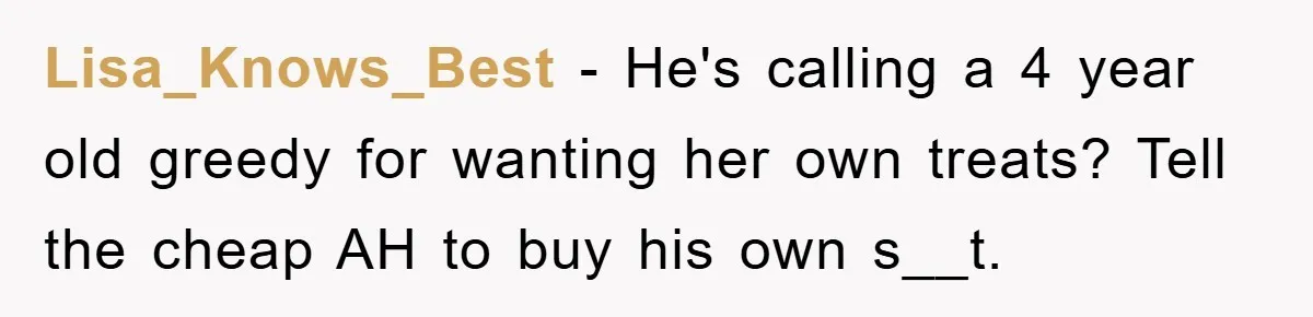 Lisa_Knows_Best − He's calling a 4 year old greedy for wanting her own treats? Tell the cheap AH to buy his own s__t.