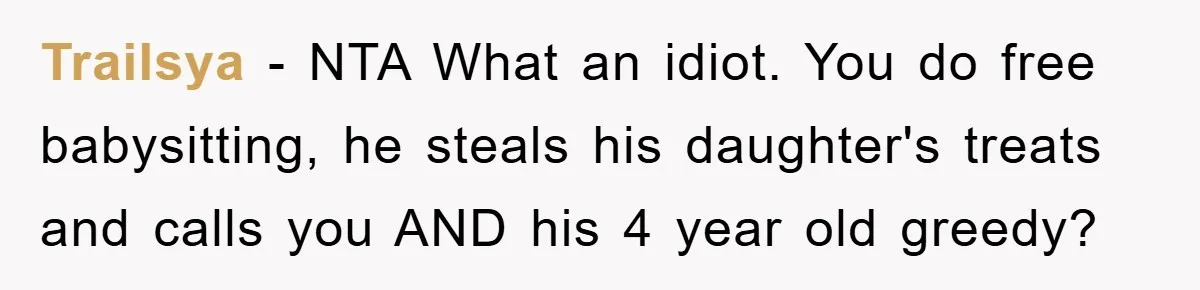 Trailsya − NTA What an idiot. You do free babysitting, he steals his daughter's treats and calls you AND his 4 year old greedy?