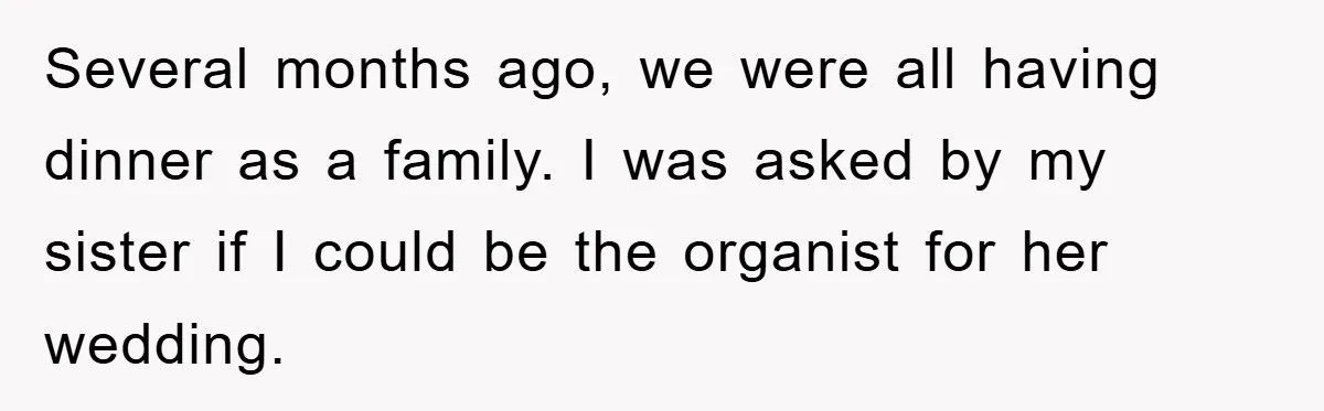 Several months ago, we were all having dinner as a family. I was asked by my sister if I could be the organist for her wedding.