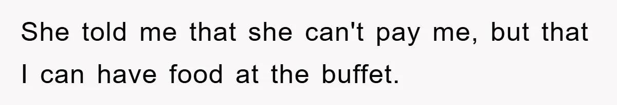 She told me that she can't pay me, but that I can have food at the buffet.