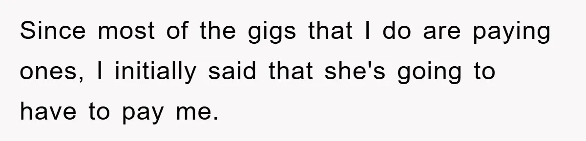 Since most of the gigs that I do are paying ones, I initially said that she's going to have to pay me.