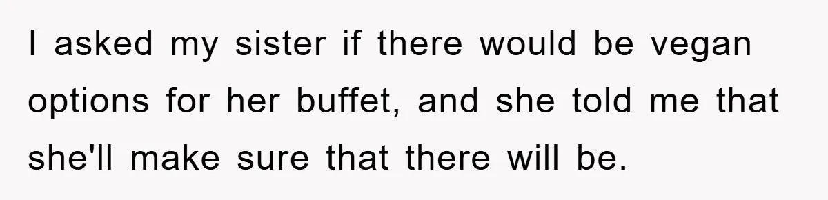 I asked my sister if there would be vegan options for her buffet, and she told me that she'll make sure that there will be.