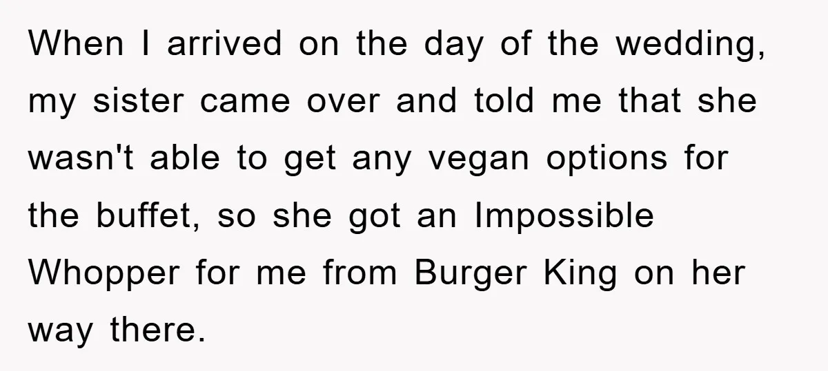 When I arrived on the day of the wedding, my sister came over and told me that she wasn't able to get any vegan options for the buffet, so she...