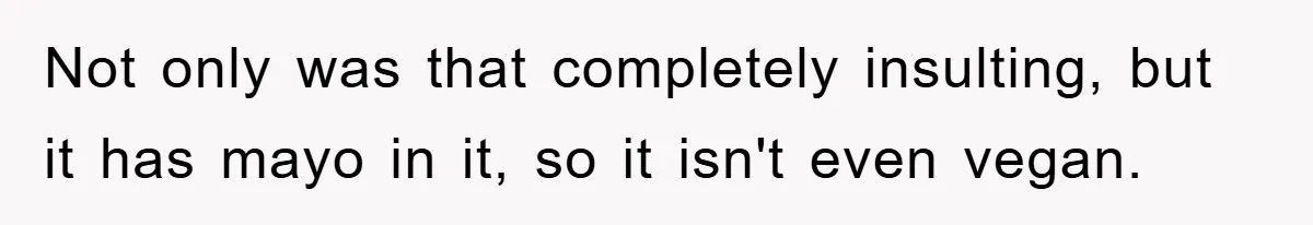 Not only was that completely insulting, but it has mayo in it, so it isn't even vegan.