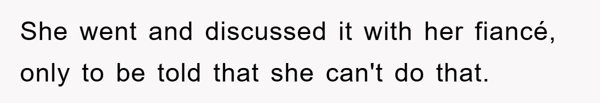 She went and discussed it with her fiancé, only to be told that she can't do that.