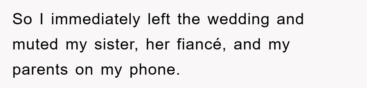 So I immediately left the wedding and muted my sister, her fiancé, and my parents on my phone.
