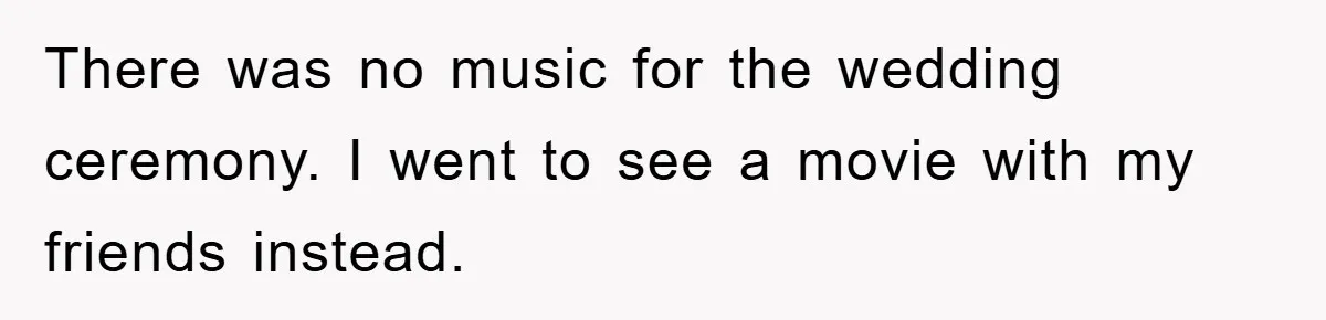 There was no music for the wedding ceremony. I went to see a movie with my friends instead.