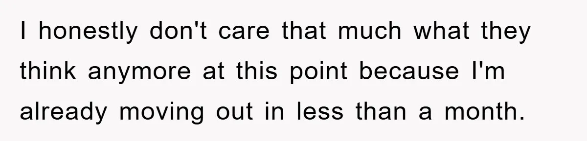 I honestly don't care that much what they think anymore at this point because I'm already moving out in less than a month.